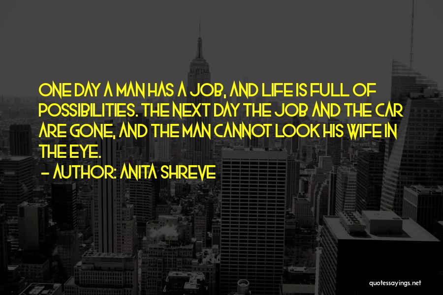 Anita Shreve Quotes: One Day A Man Has A Job, And Life Is Full Of Possibilities. The Next Day The Job And The