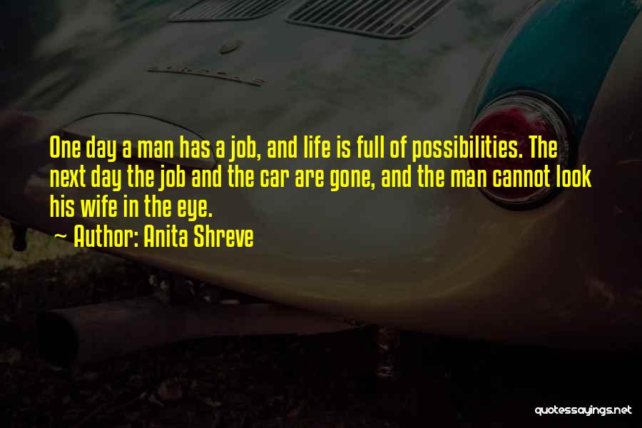 Anita Shreve Quotes: One Day A Man Has A Job, And Life Is Full Of Possibilities. The Next Day The Job And The