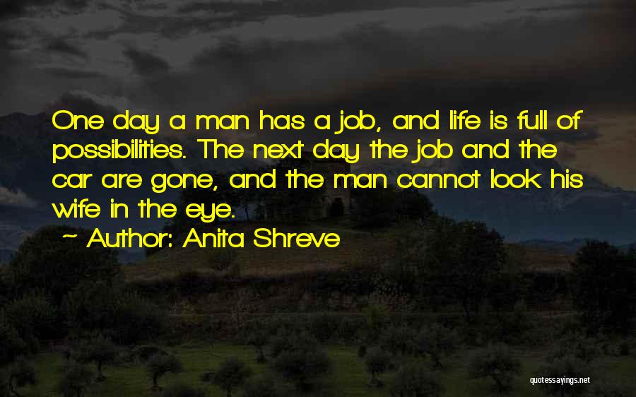 Anita Shreve Quotes: One Day A Man Has A Job, And Life Is Full Of Possibilities. The Next Day The Job And The