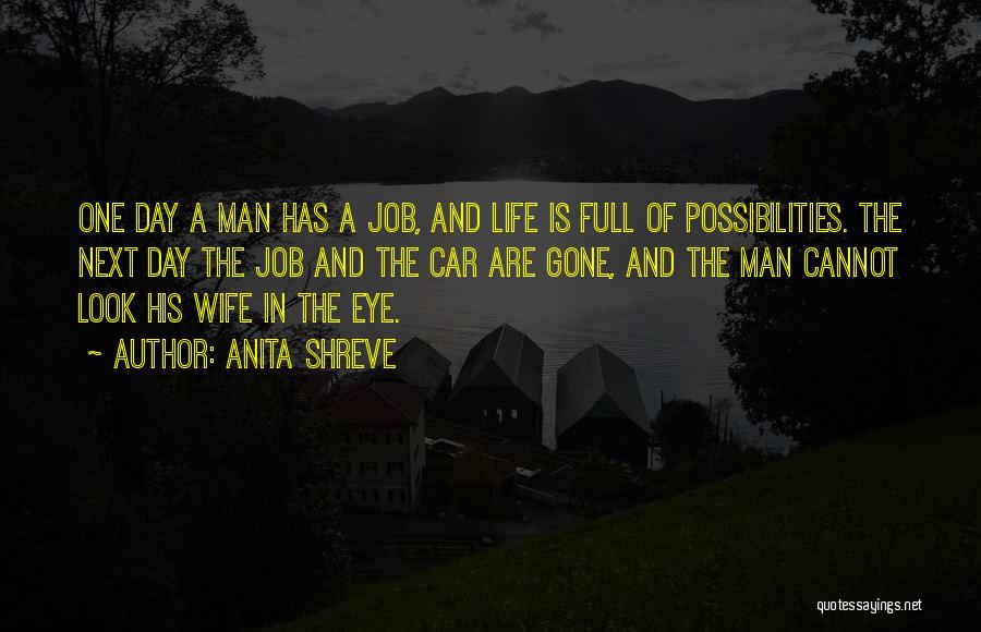 Anita Shreve Quotes: One Day A Man Has A Job, And Life Is Full Of Possibilities. The Next Day The Job And The