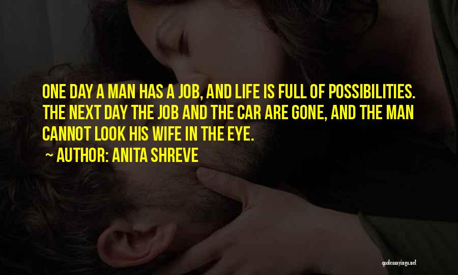 Anita Shreve Quotes: One Day A Man Has A Job, And Life Is Full Of Possibilities. The Next Day The Job And The
