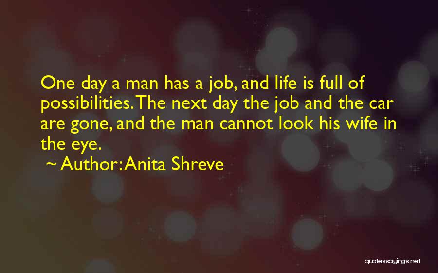 Anita Shreve Quotes: One Day A Man Has A Job, And Life Is Full Of Possibilities. The Next Day The Job And The