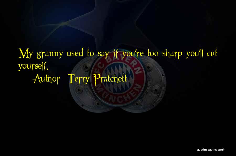 Terry Pratchett Quotes: My Granny Used To Say If You're Too Sharp You'll Cut Yourself,