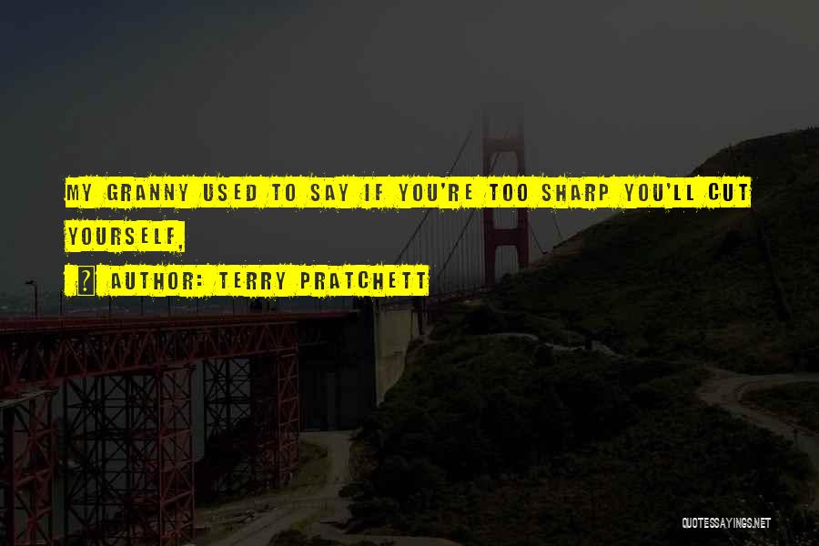 Terry Pratchett Quotes: My Granny Used To Say If You're Too Sharp You'll Cut Yourself,