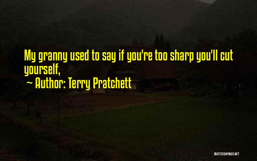 Terry Pratchett Quotes: My Granny Used To Say If You're Too Sharp You'll Cut Yourself,