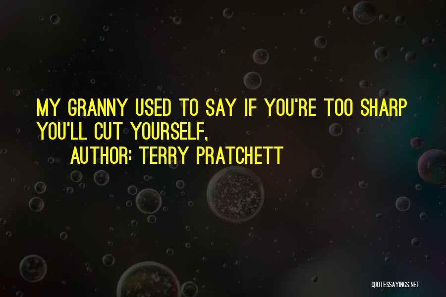 Terry Pratchett Quotes: My Granny Used To Say If You're Too Sharp You'll Cut Yourself,