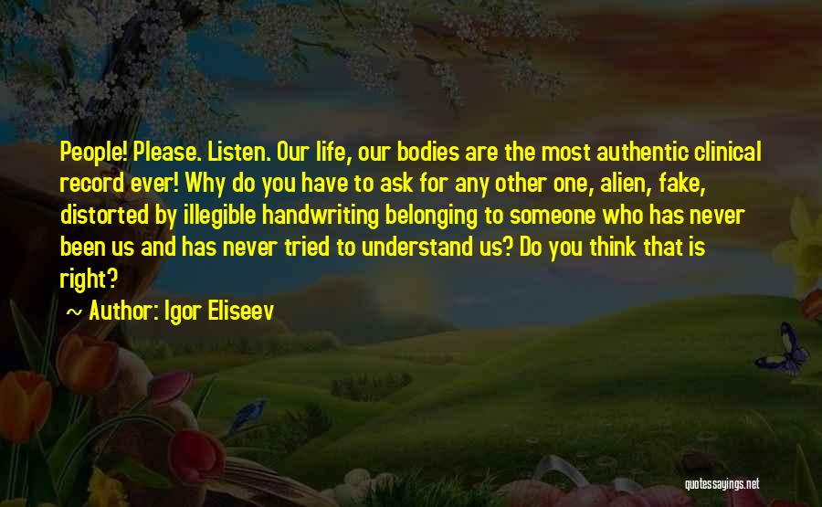 Igor Eliseev Quotes: People! Please. Listen. Our Life, Our Bodies Are The Most Authentic Clinical Record Ever! Why Do You Have To Ask