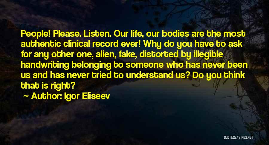 Igor Eliseev Quotes: People! Please. Listen. Our Life, Our Bodies Are The Most Authentic Clinical Record Ever! Why Do You Have To Ask