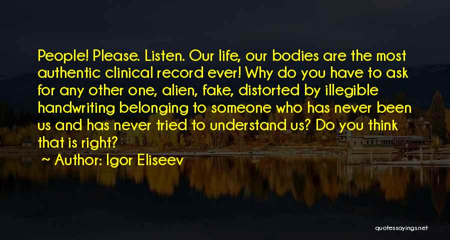 Igor Eliseev Quotes: People! Please. Listen. Our Life, Our Bodies Are The Most Authentic Clinical Record Ever! Why Do You Have To Ask