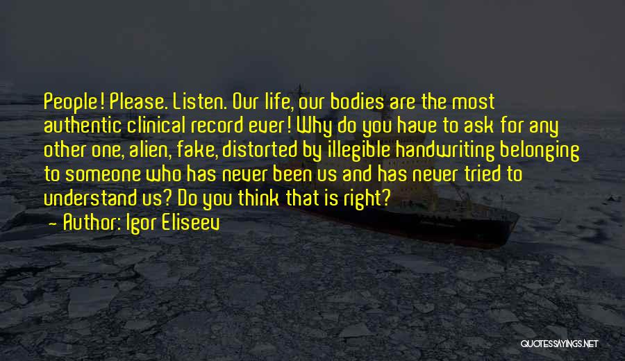 Igor Eliseev Quotes: People! Please. Listen. Our Life, Our Bodies Are The Most Authentic Clinical Record Ever! Why Do You Have To Ask