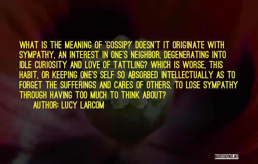 Lucy Larcom Quotes: What Is The Meaning Of 'gossip?' Doesn't It Originate With Sympathy, An Interest In One's Neighbor, Degenerating Into Idle Curiosity