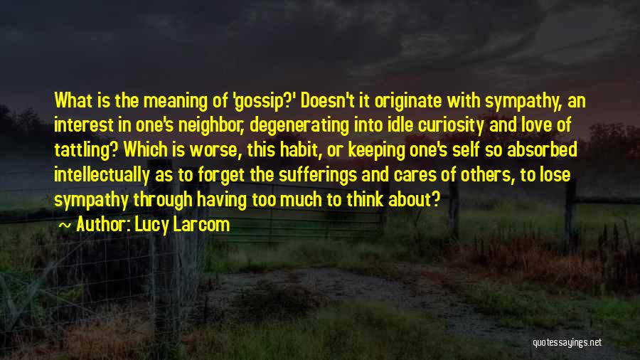 Lucy Larcom Quotes: What Is The Meaning Of 'gossip?' Doesn't It Originate With Sympathy, An Interest In One's Neighbor, Degenerating Into Idle Curiosity