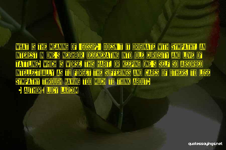 Lucy Larcom Quotes: What Is The Meaning Of 'gossip?' Doesn't It Originate With Sympathy, An Interest In One's Neighbor, Degenerating Into Idle Curiosity