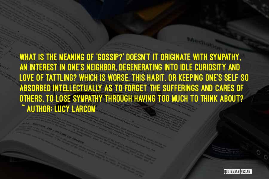 Lucy Larcom Quotes: What Is The Meaning Of 'gossip?' Doesn't It Originate With Sympathy, An Interest In One's Neighbor, Degenerating Into Idle Curiosity