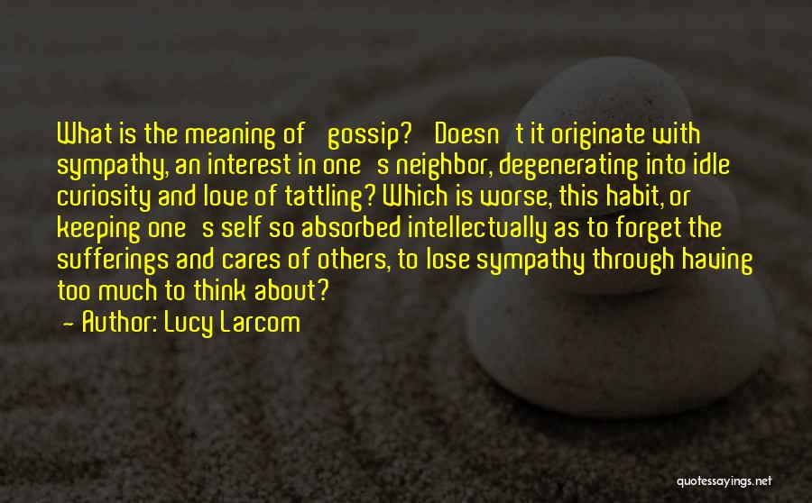 Lucy Larcom Quotes: What Is The Meaning Of 'gossip?' Doesn't It Originate With Sympathy, An Interest In One's Neighbor, Degenerating Into Idle Curiosity