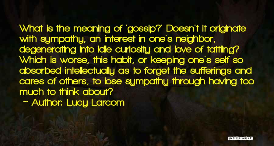 Lucy Larcom Quotes: What Is The Meaning Of 'gossip?' Doesn't It Originate With Sympathy, An Interest In One's Neighbor, Degenerating Into Idle Curiosity