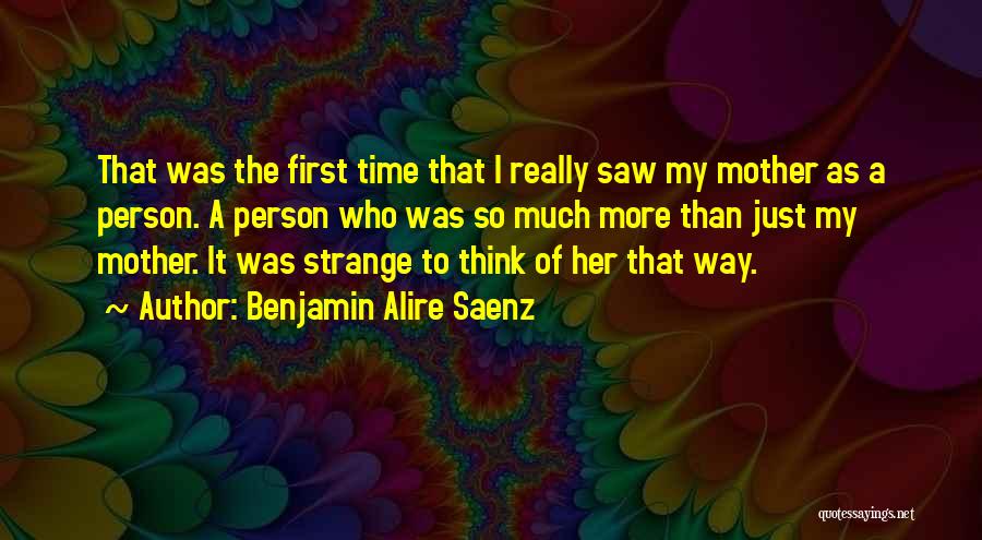 Benjamin Alire Saenz Quotes: That Was The First Time That I Really Saw My Mother As A Person. A Person Who Was So Much