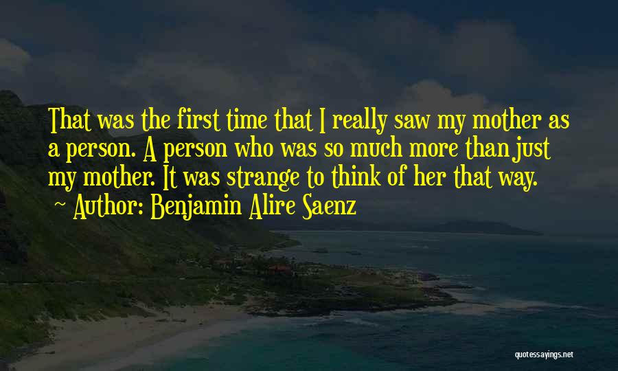 Benjamin Alire Saenz Quotes: That Was The First Time That I Really Saw My Mother As A Person. A Person Who Was So Much