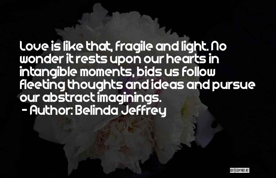 Belinda Jeffrey Quotes: Love Is Like That, Fragile And Light. No Wonder It Rests Upon Our Hearts In Intangible Moments, Bids Us Follow