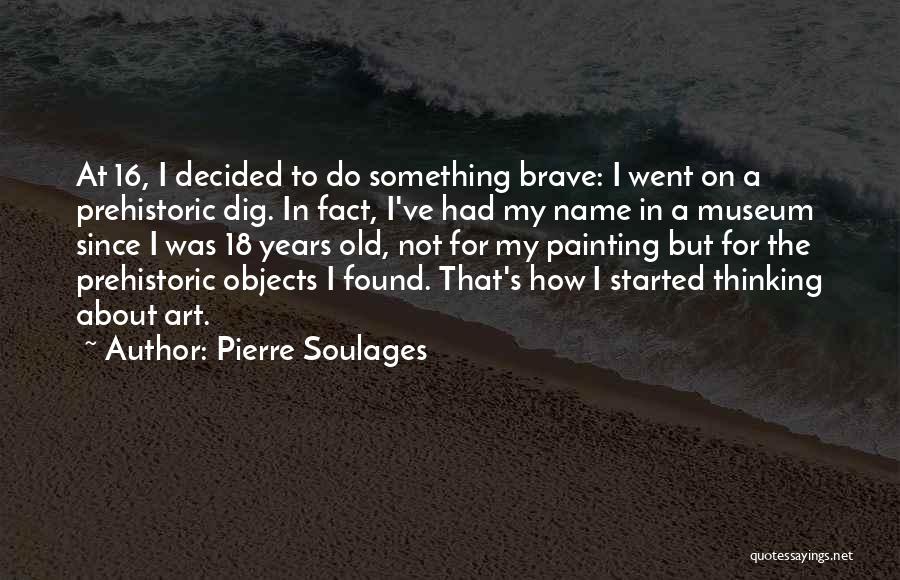 Pierre Soulages Quotes: At 16, I Decided To Do Something Brave: I Went On A Prehistoric Dig. In Fact, I've Had My Name
