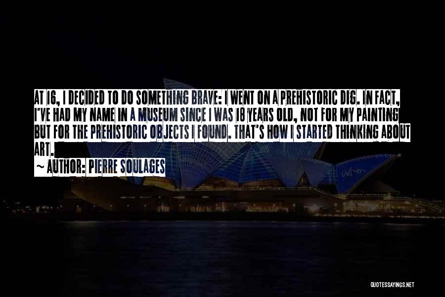 Pierre Soulages Quotes: At 16, I Decided To Do Something Brave: I Went On A Prehistoric Dig. In Fact, I've Had My Name