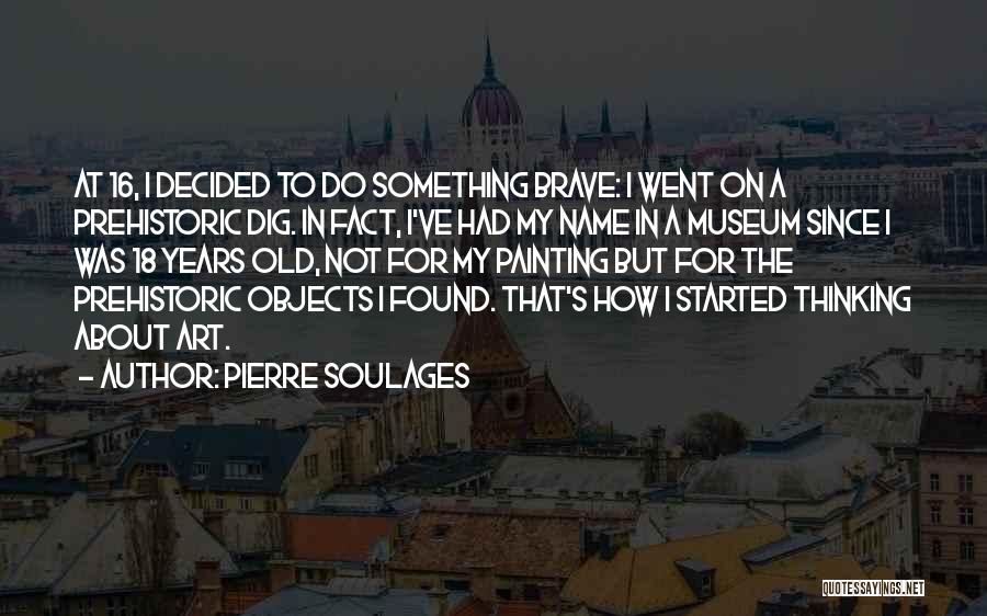 Pierre Soulages Quotes: At 16, I Decided To Do Something Brave: I Went On A Prehistoric Dig. In Fact, I've Had My Name
