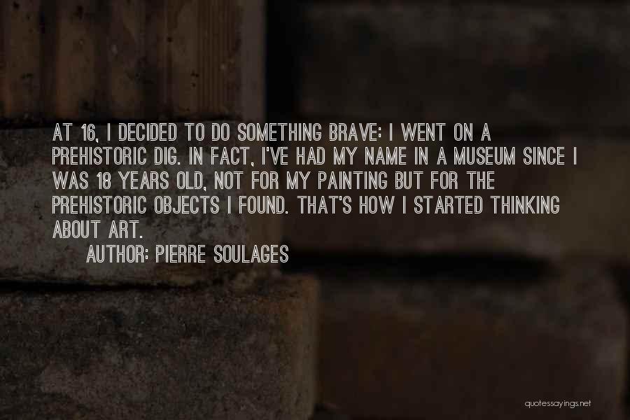 Pierre Soulages Quotes: At 16, I Decided To Do Something Brave: I Went On A Prehistoric Dig. In Fact, I've Had My Name