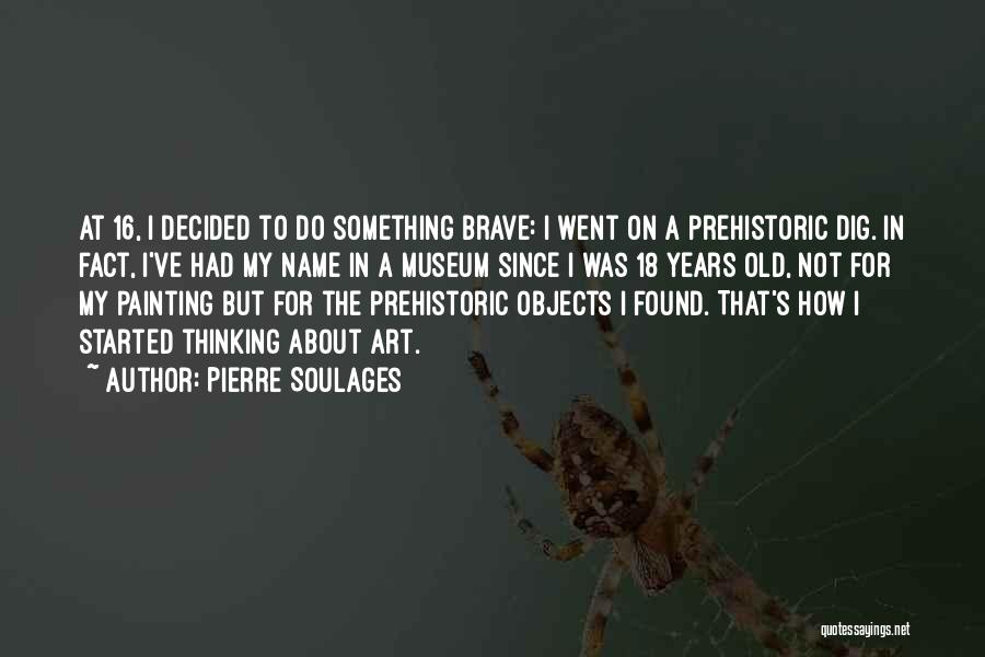 Pierre Soulages Quotes: At 16, I Decided To Do Something Brave: I Went On A Prehistoric Dig. In Fact, I've Had My Name