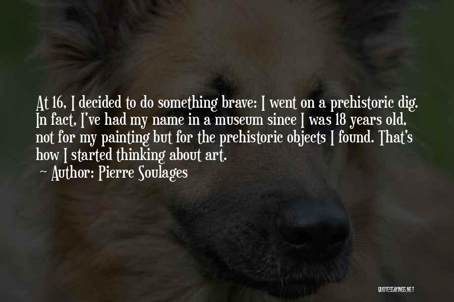 Pierre Soulages Quotes: At 16, I Decided To Do Something Brave: I Went On A Prehistoric Dig. In Fact, I've Had My Name