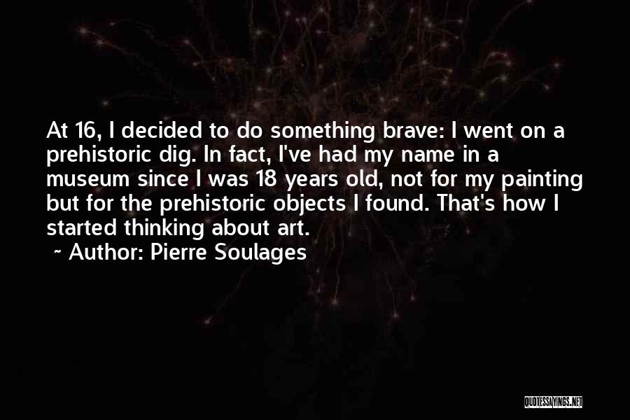 Pierre Soulages Quotes: At 16, I Decided To Do Something Brave: I Went On A Prehistoric Dig. In Fact, I've Had My Name