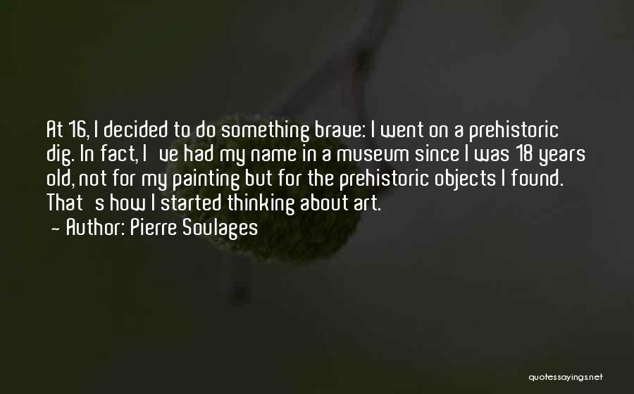 Pierre Soulages Quotes: At 16, I Decided To Do Something Brave: I Went On A Prehistoric Dig. In Fact, I've Had My Name