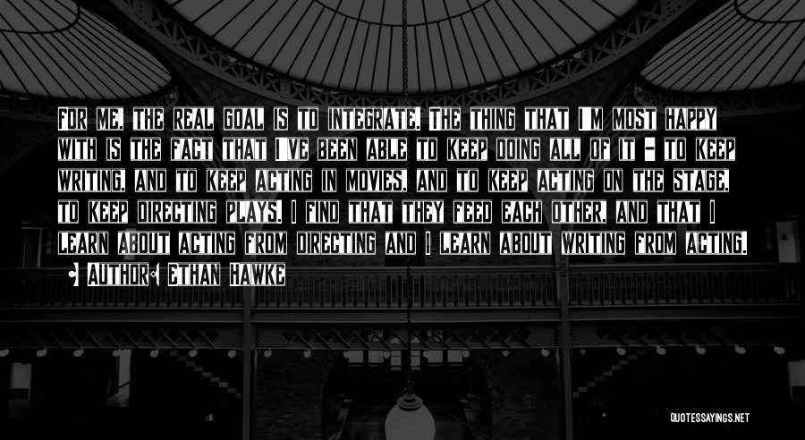 Ethan Hawke Quotes: For Me, The Real Goal Is To Integrate. The Thing That I'm Most Happy With Is The Fact That I've