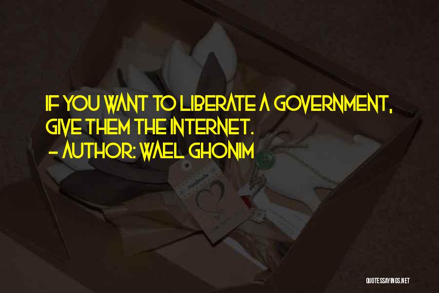 Wael Ghonim Quotes: If You Want To Liberate A Government, Give Them The Internet.