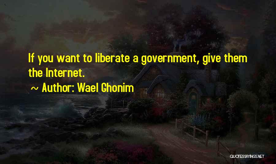 Wael Ghonim Quotes: If You Want To Liberate A Government, Give Them The Internet.