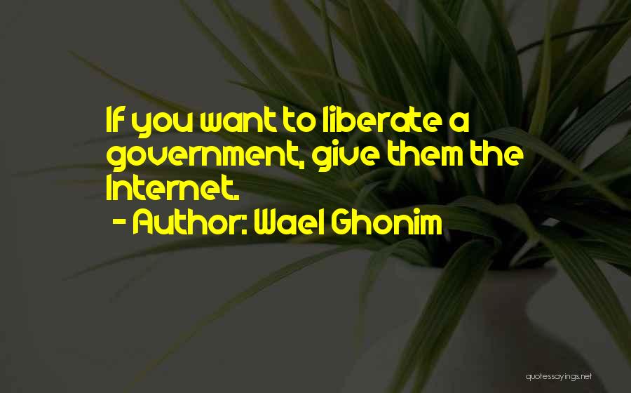 Wael Ghonim Quotes: If You Want To Liberate A Government, Give Them The Internet.