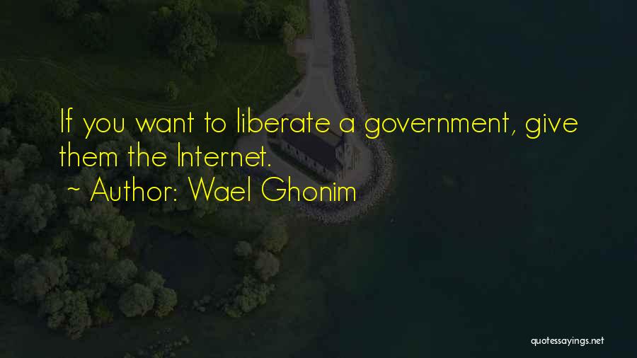Wael Ghonim Quotes: If You Want To Liberate A Government, Give Them The Internet.