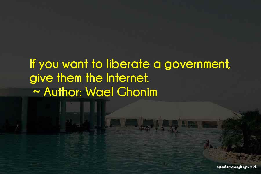 Wael Ghonim Quotes: If You Want To Liberate A Government, Give Them The Internet.