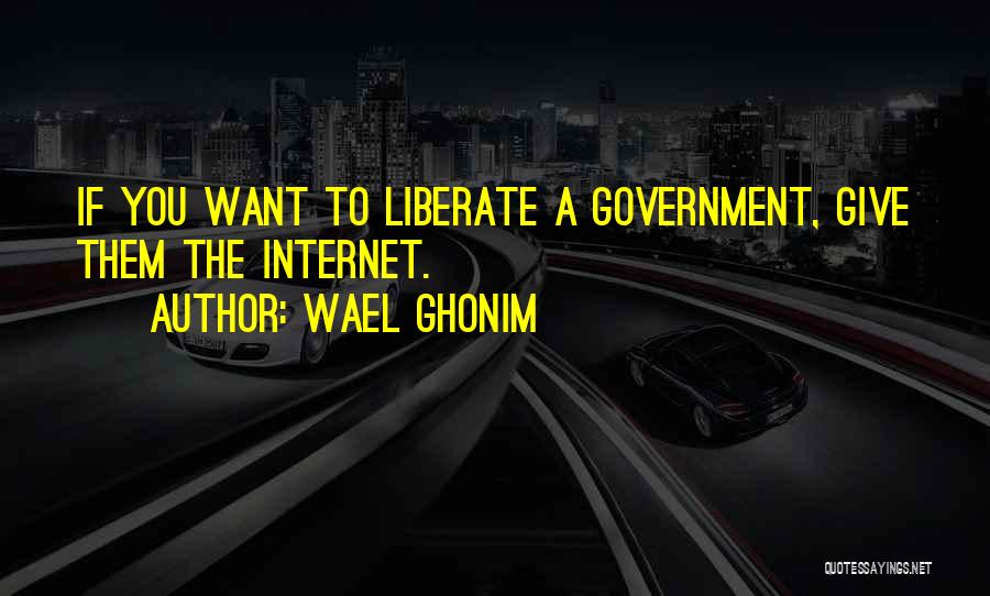 Wael Ghonim Quotes: If You Want To Liberate A Government, Give Them The Internet.