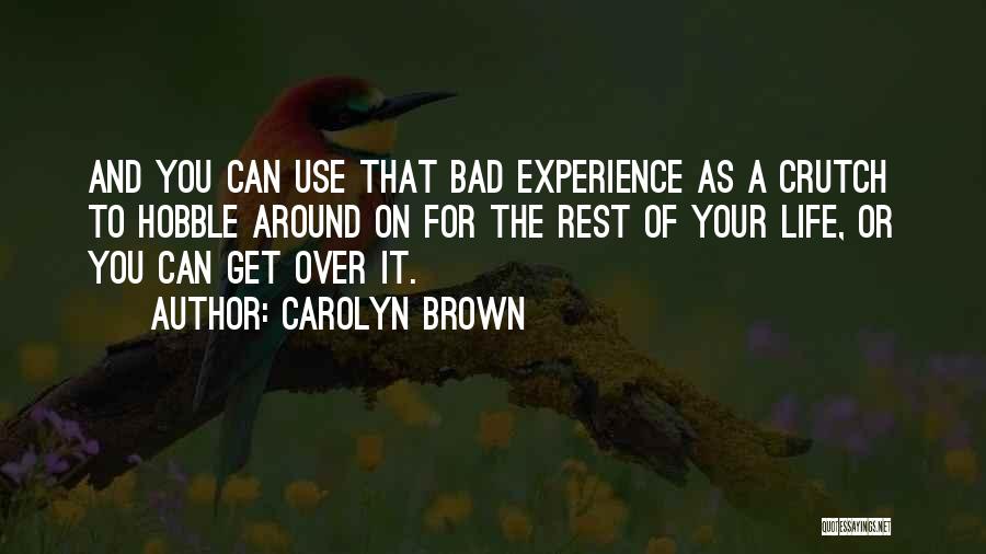 Carolyn Brown Quotes: And You Can Use That Bad Experience As A Crutch To Hobble Around On For The Rest Of Your Life,