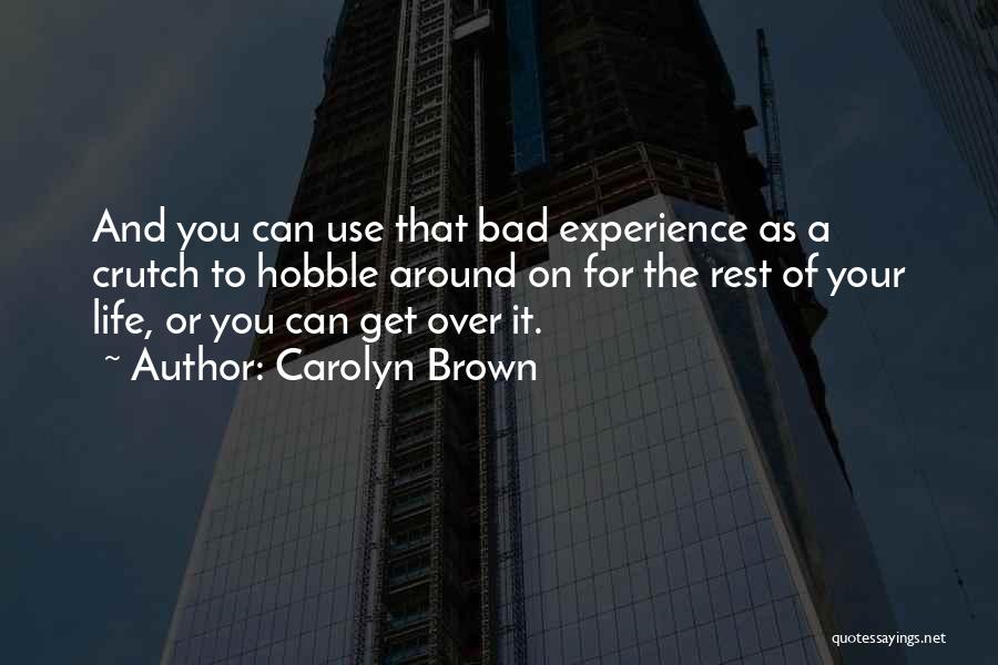 Carolyn Brown Quotes: And You Can Use That Bad Experience As A Crutch To Hobble Around On For The Rest Of Your Life,