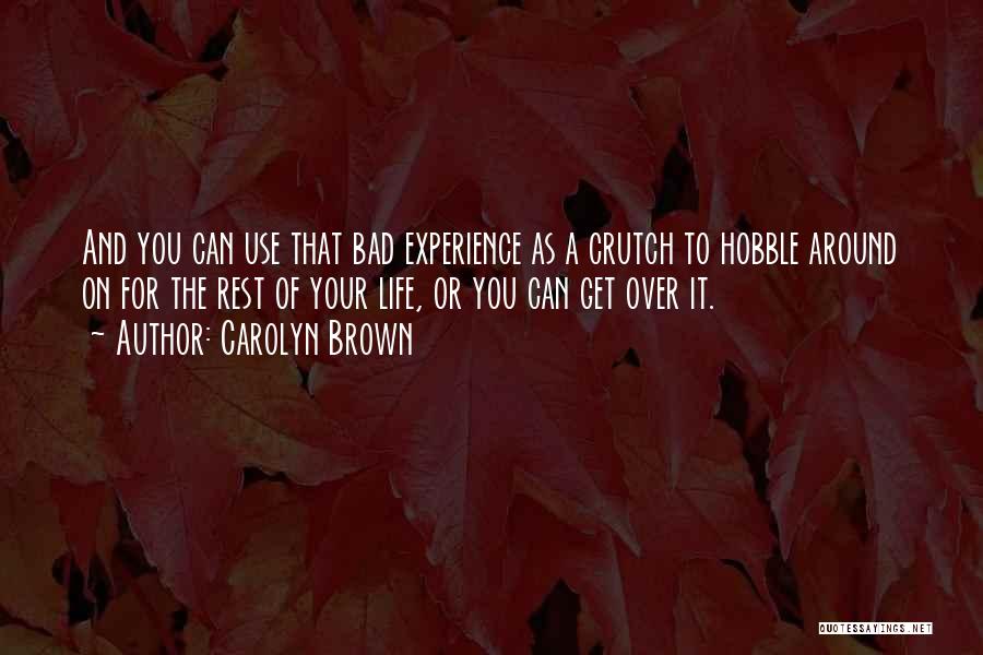 Carolyn Brown Quotes: And You Can Use That Bad Experience As A Crutch To Hobble Around On For The Rest Of Your Life,