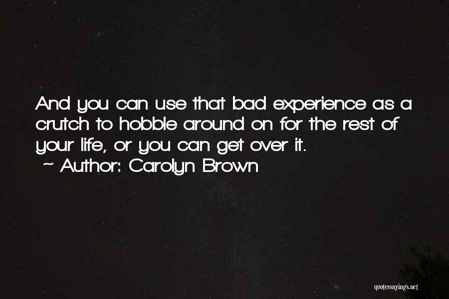 Carolyn Brown Quotes: And You Can Use That Bad Experience As A Crutch To Hobble Around On For The Rest Of Your Life,