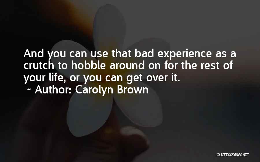 Carolyn Brown Quotes: And You Can Use That Bad Experience As A Crutch To Hobble Around On For The Rest Of Your Life,