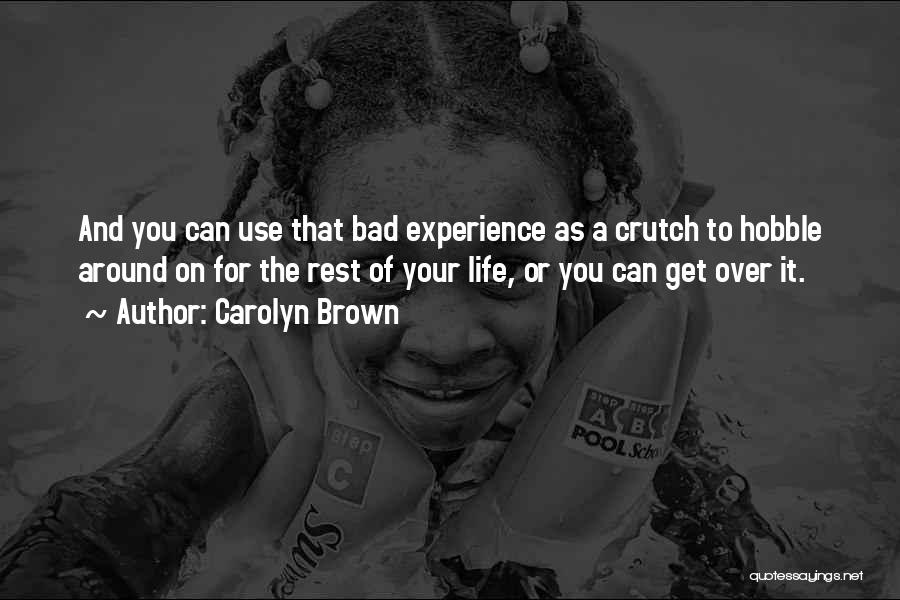 Carolyn Brown Quotes: And You Can Use That Bad Experience As A Crutch To Hobble Around On For The Rest Of Your Life,