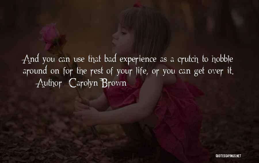 Carolyn Brown Quotes: And You Can Use That Bad Experience As A Crutch To Hobble Around On For The Rest Of Your Life,