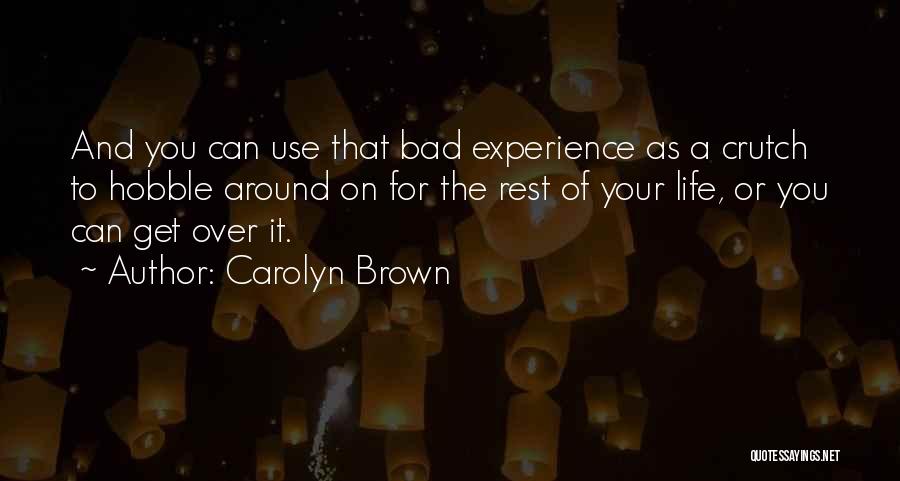 Carolyn Brown Quotes: And You Can Use That Bad Experience As A Crutch To Hobble Around On For The Rest Of Your Life,