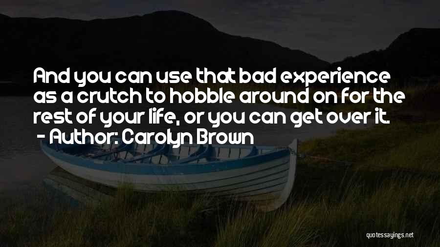 Carolyn Brown Quotes: And You Can Use That Bad Experience As A Crutch To Hobble Around On For The Rest Of Your Life,