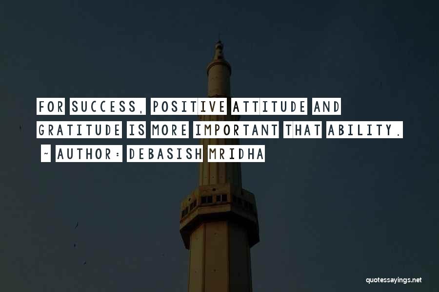 Debasish Mridha Quotes: For Success, Positive Attitude And Gratitude Is More Important That Ability.