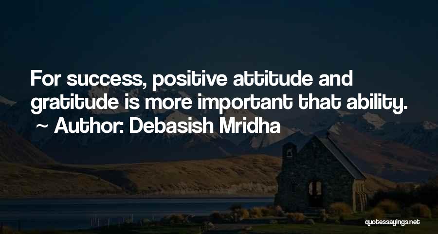 Debasish Mridha Quotes: For Success, Positive Attitude And Gratitude Is More Important That Ability.