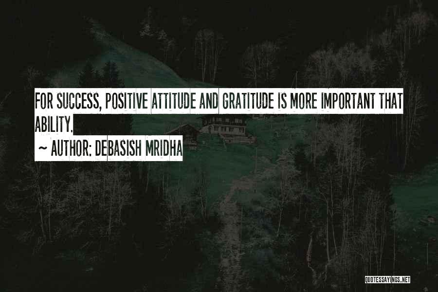 Debasish Mridha Quotes: For Success, Positive Attitude And Gratitude Is More Important That Ability.